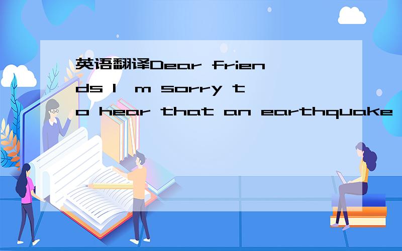 英语翻译Dear friends I'm sorry to hear that an earthquake happened to your hometom.The earthquake destroyed you hometome.Lots of houses fell down and some of you can't see your families any more.Please don't feel sad.you should believe in the Par