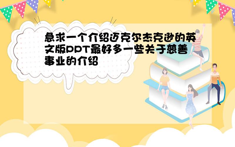 急求一个介绍迈克尔杰克逊的英文版PPT最好多一些关于慈善事业的介绍