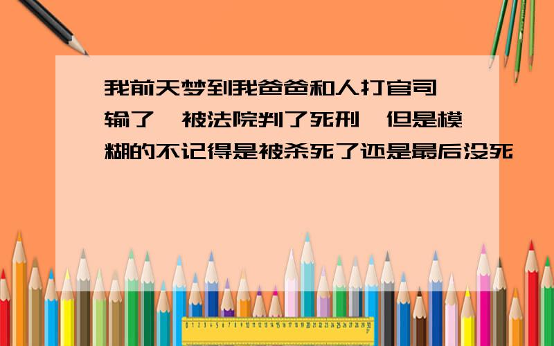 我前天梦到我爸爸和人打官司,输了,被法院判了死刑,但是模糊的不记得是被杀死了还是最后没死,