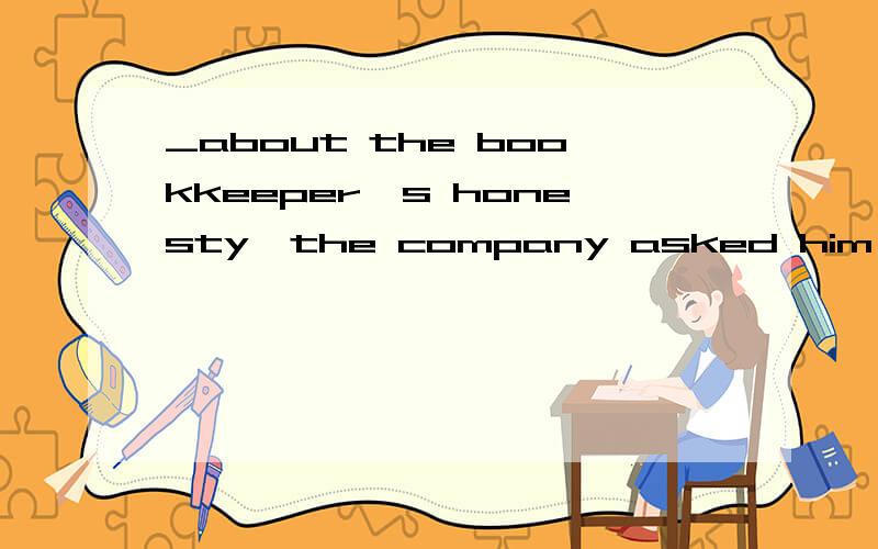 _about the bookkeeper's honesty,the company asked him to resign.a.there be some questions.b.there are some questions.c.there have been some questions.d.there being some questions