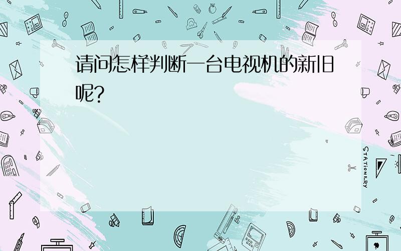 请问怎样判断一台电视机的新旧呢?