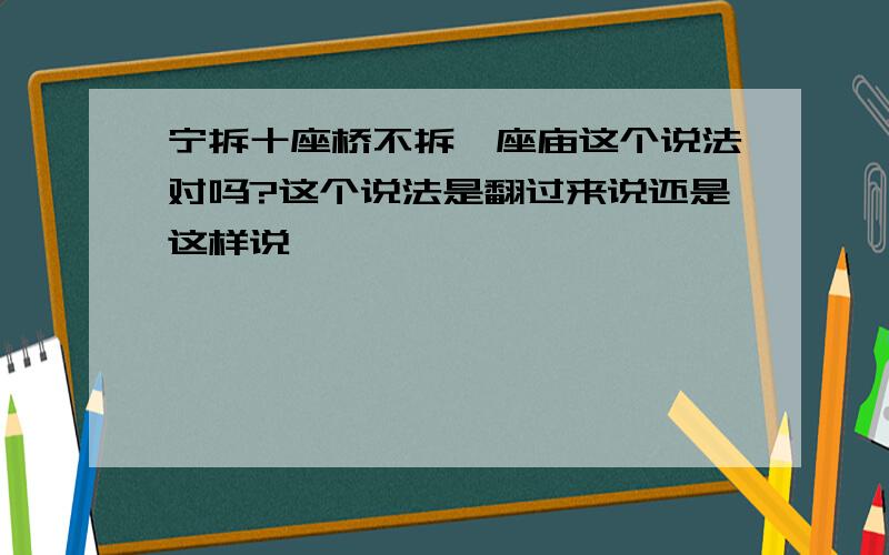 宁拆十座桥不拆一座庙这个说法对吗?这个说法是翻过来说还是这样说