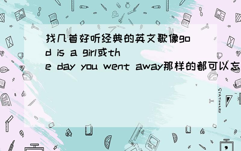 找几首好听经典的英文歌像god is a girl或the day you went away那样的都可以忘记说了，我喜欢女生唱的