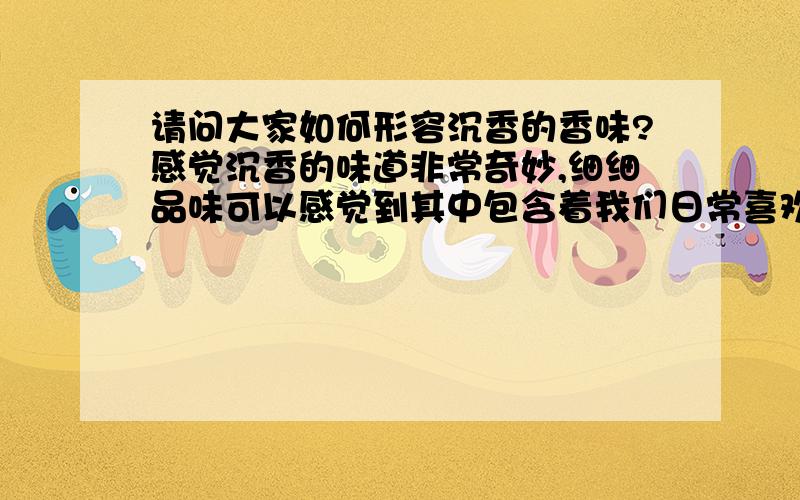 请问大家如何形容沉香的香味?感觉沉香的味道非常奇妙,细细品味可以感觉到其中包含着我们日常喜欢的味道,但总体上给自己的感觉又绝对是独一无二的.请问大家是如何形容这种味道的?