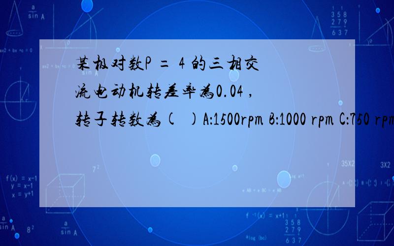 某极对数P = 4 的三相交流电动机转差率为0.04 ,转子转数为( )A：1500rpm B：1000 rpm C：750 rpm D：1440 rpm E：960 rpm F：720 rpm 选哪一个?