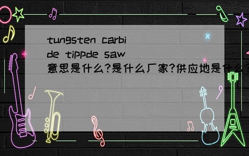 tungsten carbide tippde saw 意思是什么?是什么厂家?供应地是什么?