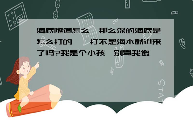 海底隧道怎么,那么深的海底是怎么打的,一打不是海水就进来了吗?我是个小孩,别骂我傻