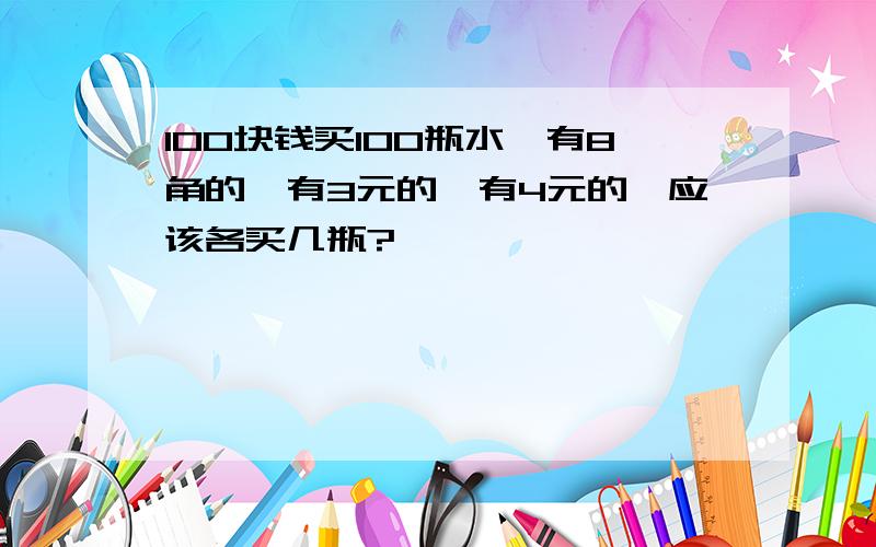 100块钱买100瓶水,有8角的,有3元的,有4元的,应该各买几瓶?