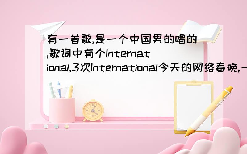 有一首歌,是一个中国男的唱的,歌词中有个International,3次International今天的网络春晚,一个男的唱的