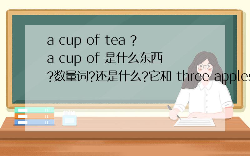 a cup of tea ?a cup of 是什么东西?数量词?还是什么?它和 three apples 的three 是不是一回事?