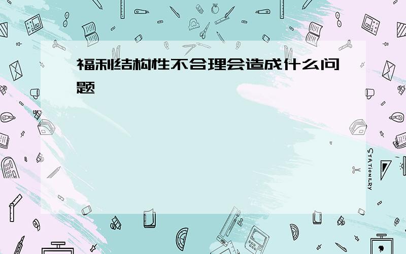 福利结构性不合理会造成什么问题