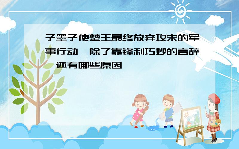 子墨子使楚王最终放弃攻宋的军事行动,除了靠锋利巧妙的言辞,还有哪些原因