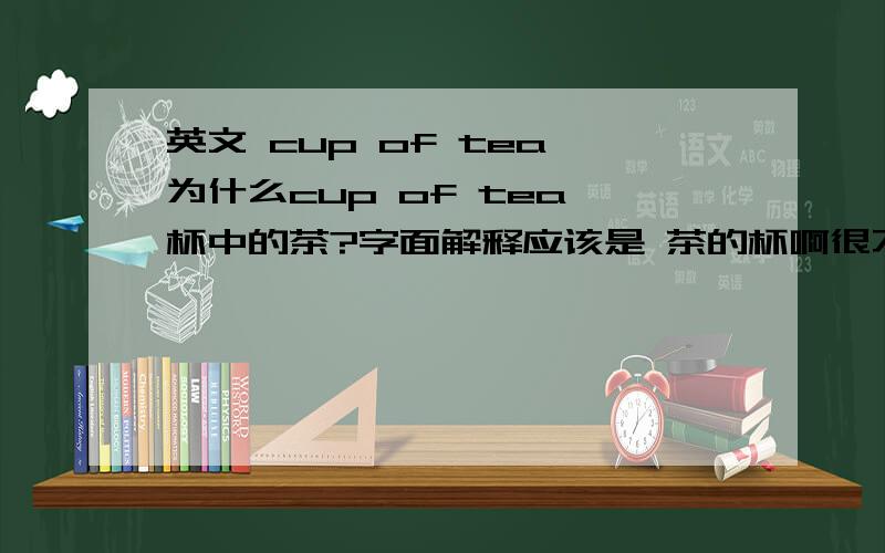 英文 cup of tea 为什么cup of tea 杯中的茶?字面解释应该是 茶的杯啊很不解