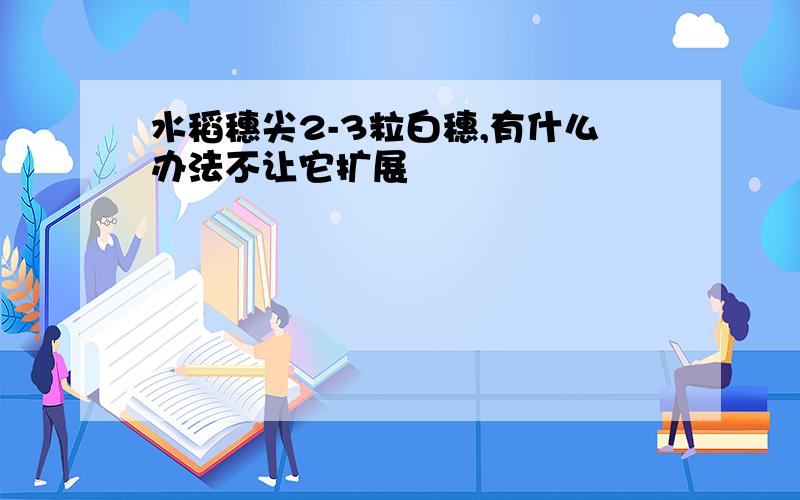 水稻穗尖2-3粒白穗,有什么办法不让它扩展