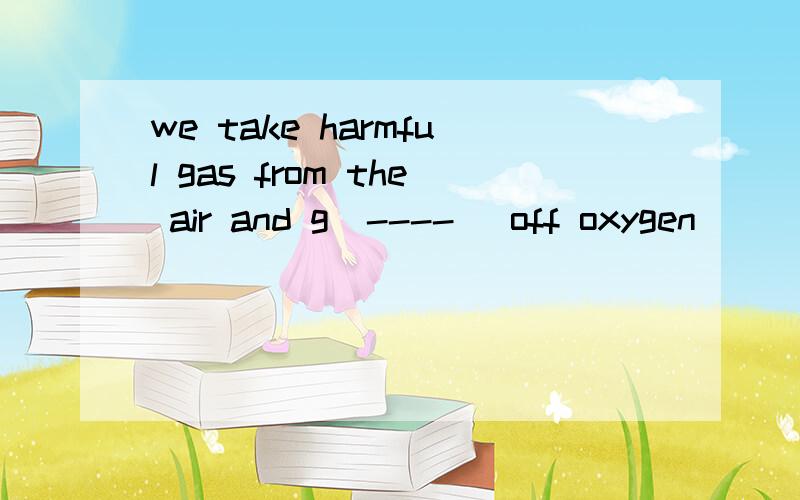 we take harmful gas from the air and g(----) off oxygen