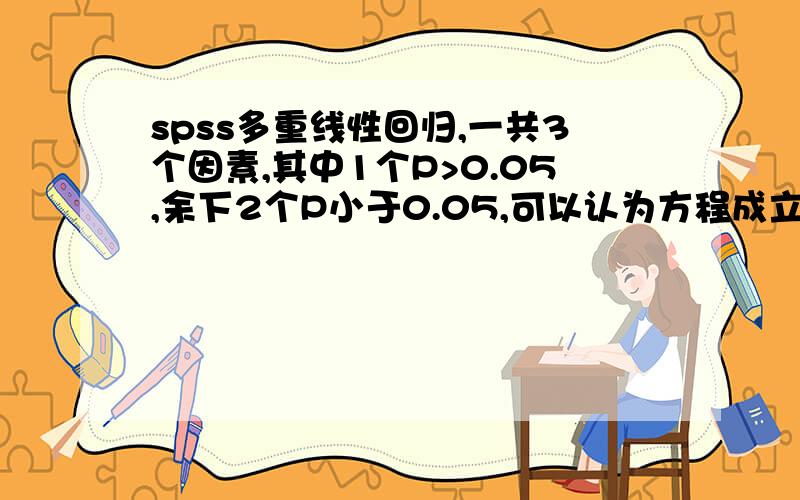 spss多重线性回归,一共3个因素,其中1个P>0.05,余下2个P小于0.05,可以认为方程成立吗?可以认为这两个因素跟主题的正负相关成立吗