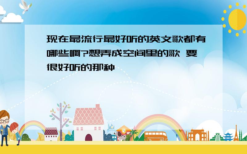 现在最流行最好听的英文歌都有哪些啊?想弄成空间里的歌 要很好听的那种