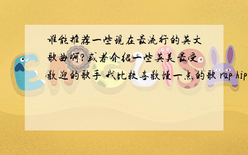 谁能推荐一些现在最流行的英文歌曲啊?或者介绍一些英美最受欢迎的歌手 我比较喜欢慢一点的歌 rap hiphop之类的不太喜欢