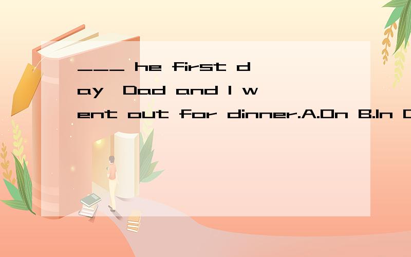 ___ he first day,Dad and I went out for dinner.A.On B.In C.At D.From