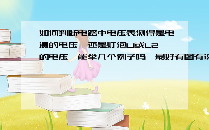 如何判断电路中电压表测得是电源的电压,还是灯泡L1或L2的电压,能举几个例子吗,最好有图有说明我的物理老师上课讲的不清楚,没有告诉方法