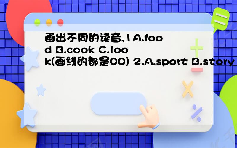 画出不同的读音,1A.food B.cook C.look(画线的都是OO) 2.A.sport B.story C.also(A和B画线的是or,C是o) 3.A.what B.cartoon C.farm(画线的都是a)