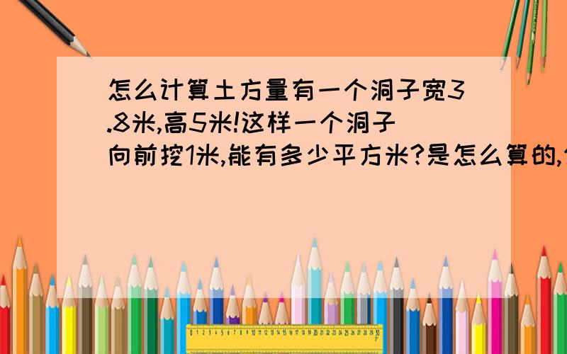 怎么计算土方量有一个洞子宽3.8米,高5米!这样一个洞子向前挖1米,能有多少平方米?是怎么算的,公式怎么样的谢谢!