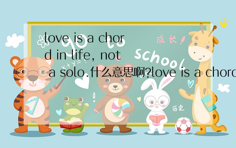 love is a chord in life, not a solo.什么意思啊?love is a chord in life, not a solo.到底是什么意思啊!