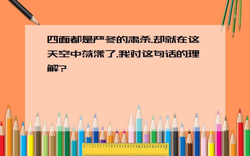 四面都是严冬的肃杀.却就在这天空中荡漾了.我对这句话的理解?