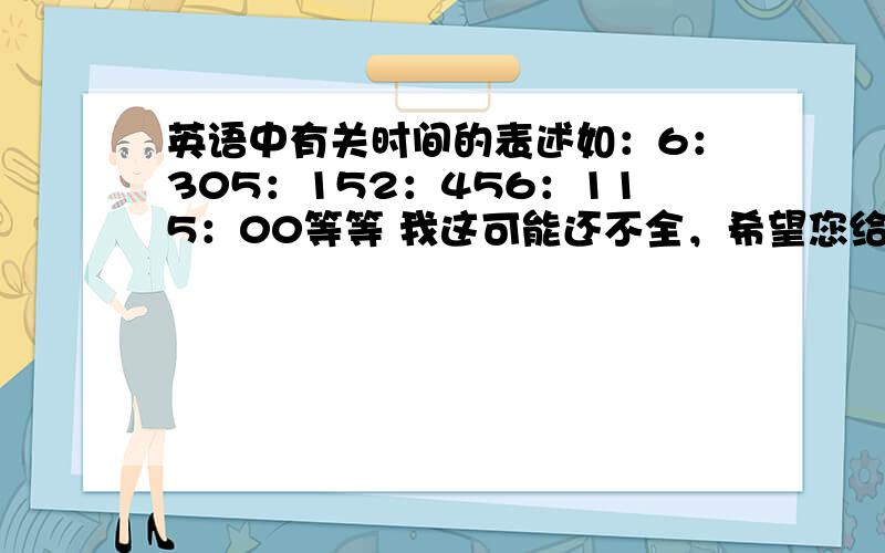 英语中有关时间的表述如：6：305：152：456：115：00等等 我这可能还不全，希望您给补上了！谢谢了！