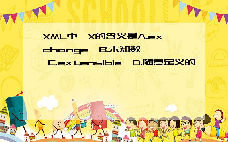 XML中,X的含义是A.exchange  B.未知数  C.extensible  D.随意定义的