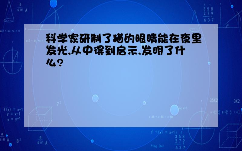 科学家研制了猫的眼睛能在夜里发光,从中得到启示,发明了什么?