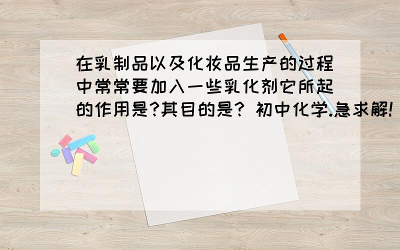 在乳制品以及化妆品生产的过程中常常要加入一些乳化剂它所起的作用是?其目的是? 初中化学.急求解!