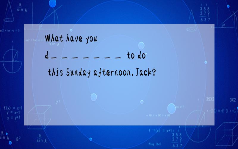 What have you d_______ to do this Sunday afternoon,Jack?