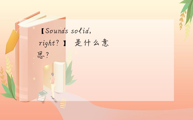 【Sounds solid, right? 】 是什么意思?