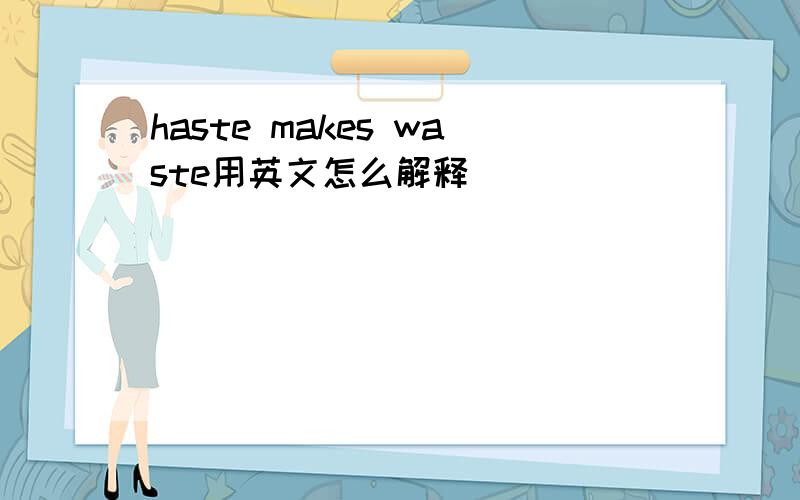 haste makes waste用英文怎么解释
