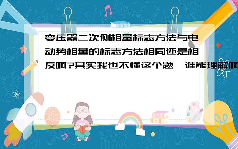 变压器二次侧相量标志方法与电动势相量的标志方法相同还是相反啊?其实我也不懂这个题,谁能理解啊,