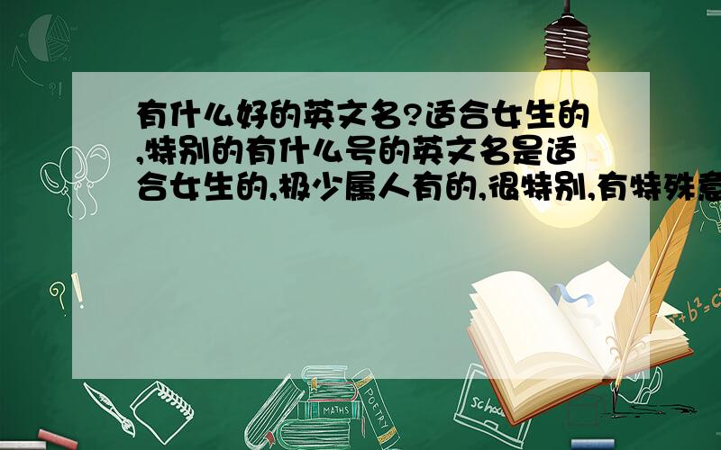 有什么好的英文名?适合女生的,特别的有什么号的英文名是适合女生的,极少属人有的,很特别,有特殊意义的