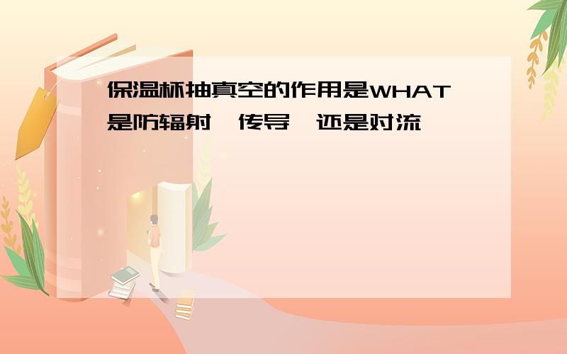 保温杯抽真空的作用是WHAT是防辐射,传导,还是对流