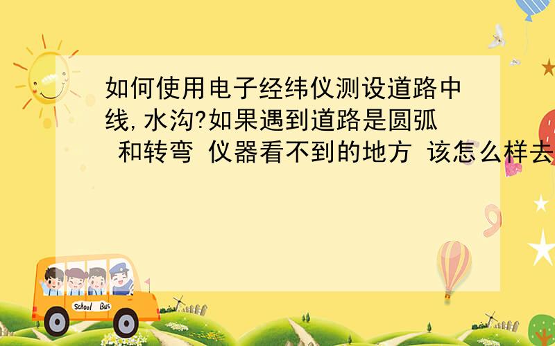 如何使用电子经纬仪测设道路中线,水沟?如果遇到道路是圆弧 和转弯 仪器看不到的地方 该怎么样去测设