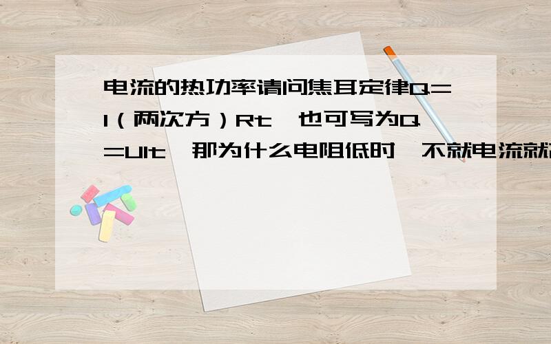 电流的热功率请问焦耳定律Q=I（两次方）Rt,也可写为Q=UIt,那为什么电阻低时,不就电流就高了么,而且电压不变啊,为什么电热就低了?