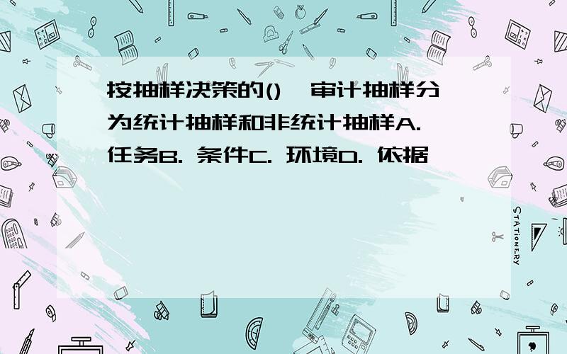 按抽样决策的(),审计抽样分为统计抽样和非统计抽样A. 任务B. 条件C. 环境D. 依据