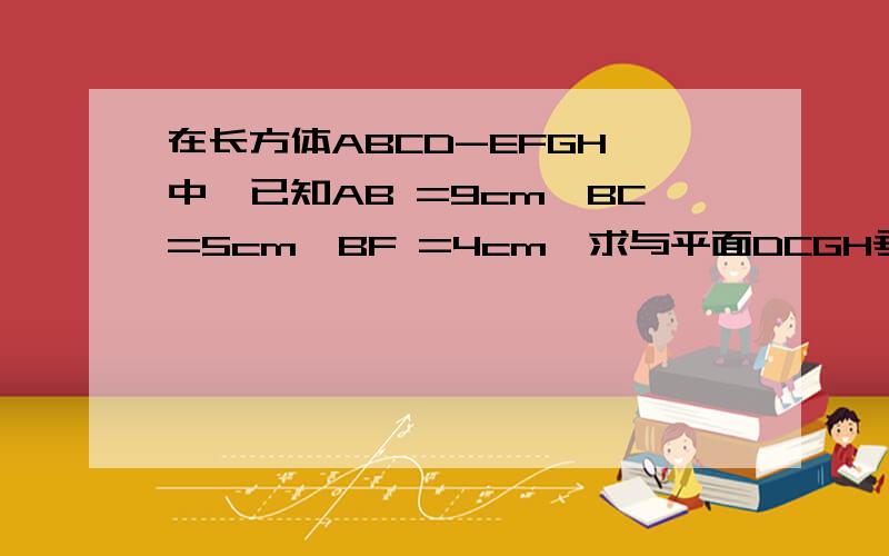 在长方体ABCD-EFGH 中,已知AB =9cm,BC=5cm,BF =4cm,求与平面DCGH垂直的棱的总长.快啊~我临时发现这个作业我忘记了啊~