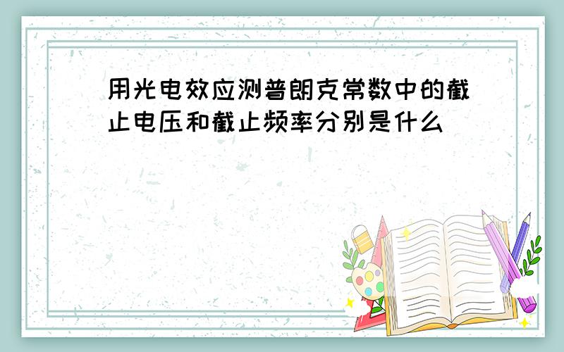 用光电效应测普朗克常数中的截止电压和截止频率分别是什么