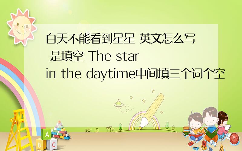 白天不能看到星星 英文怎么写 是填空 The star in the daytime中间填三个词个空