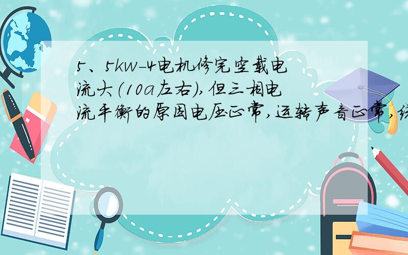 5、5kw-4电机修完空载电流大（10a左右）,但三相电流平衡的原因电压正常,运转声音正常,绕组数据由48匝改为国标47匝线径没变没用火烧过,转定子配合整齐,用手转动正常,轴承没动没加油,据用