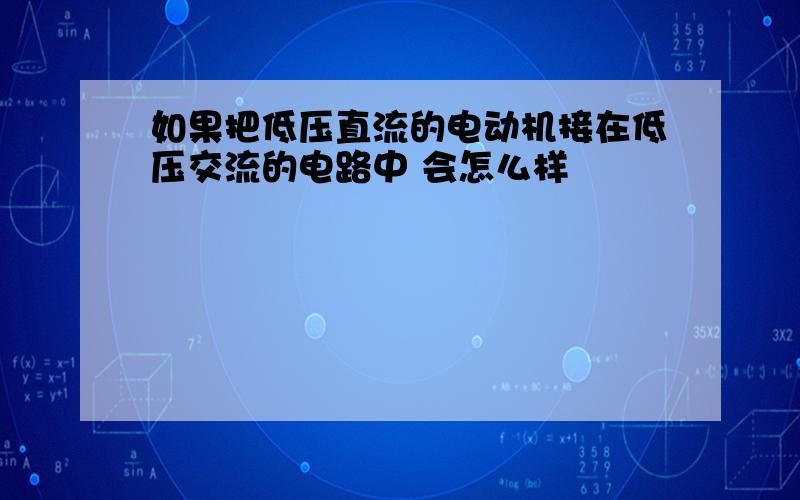 如果把低压直流的电动机接在低压交流的电路中 会怎么样