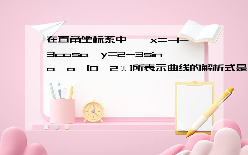 在直角坐标系中,{x=-1-3cosa,y=2-3sina,a∈[0,2π]所表示曲线的解析式是