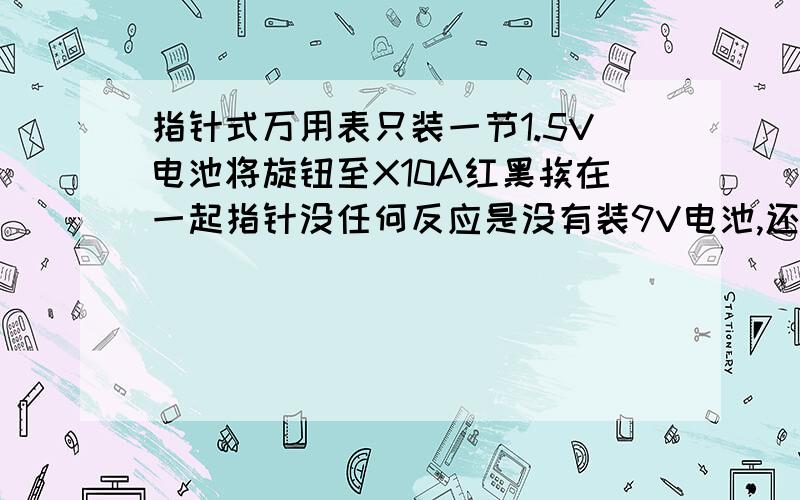 指针式万用表只装一节1.5V电池将旋钮至X10A红黑挨在一起指针没任何反应是没有装9V电池,还是坏了