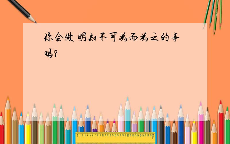 你会做 明知不可为而为之的事吗?