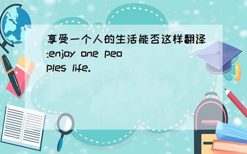 享受一个人的生活能否这样翻译:enjoy one peoples life.